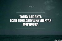 Толку спорить
Если твоя девушка упертая мордовка