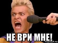  не ври мне!