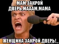 мам закрой дверь,мааам,мама женщина закрой дверь!