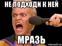 не подходи к ней мразь