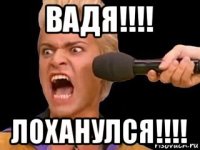 вадя!!!! лоханулся!!!!