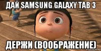 дай samsung galaxy tab 3 держи (воображение)