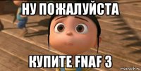 ну пожалуйста купите fnaf 3