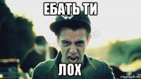 eбать ти лох