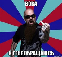 вова к тебе обращаюсь