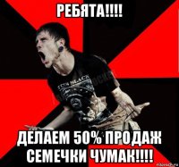 ребята!!!! делаем 50% продаж семечки чумак!!!!