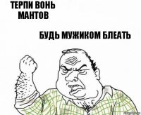 Терпи вонь мантов Будь мужиком блеать