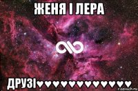 женя і лера друзі♥♥♥♥♥♥♥♥♥♥♥♥