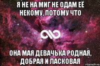 я не на миг не одам её некому, потому что она мая девачька родная, добрая и ласковая