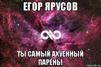 егор ярусов ты самый ахуенный парень!