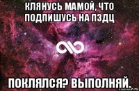 клянусь мамой, что подпишусь на пздц поклялся? выполняй.