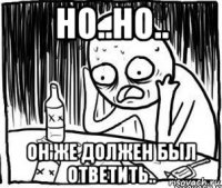 но..но.. он же должен был ответить..