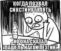 когда позвал сикстину гулять но она сказал "пашель нахой лезгин"