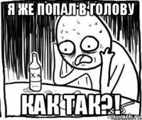 я же попал в голову как так?!