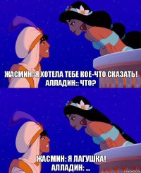 ЖАСМИН: Я хотела тебе кое-что сказать!
Алладин:: Что? Жасмин: Я лагушка!
Алладин: ...