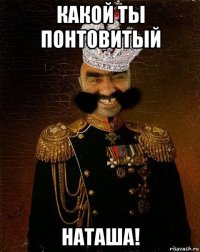 какой ты понтовитый наташа!