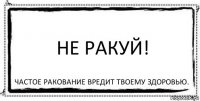 Не ракуй! Частое ракование вредит твоему здоровью.