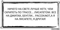 Ничего на свете лучше нету, чем скрипеть по трассе... лисапетом. Все на джипах, бентли... рассекают,а я на лисапете, я другая! 