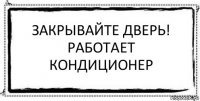 Закрывайте дверь!
Работает кондиционер 