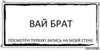 Вай брат Посмотри первую запись на моей стене