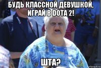 будь классной девушкой, играй в dota 2! шта?