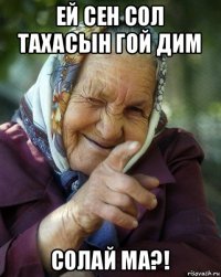 ей сен сол тахасын гой дим солай ма?!