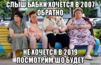 слыш бабки хочется в 2007 обратно не хочется в 2019 посмотрим шо будет