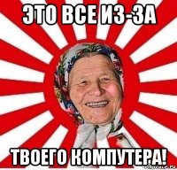 это все из-за твоего компутера!