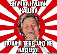 внучка кушай кашку пока я тебе зад не надера!