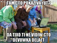 tam cto pokazivayut? da tixo ti ne vidiw cto devuwka delaet