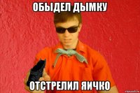 обыдел дымку отстрелил яичко