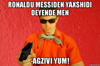 ronaldu messiden yaxshidi deyende men -agzivi yum!