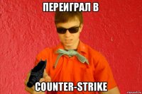 переиграл в counter-strike