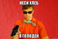 неси хлеб я голоден