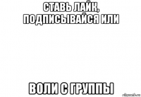 ставь лайк, подписывайся или воли с группы