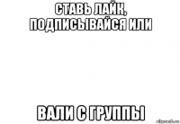 ставь лайк, подписывайся или вали с группы