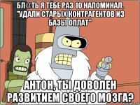 бл@ть я тебе раз 10 напоминал, "удали старых контрагентов из базы оплат" антон, ты доволен развитием своего мозга?