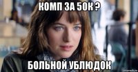 комп за 50к ? больной ублюдок