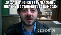 да да я наконец то сумел убить эвелину и остановить ее выходки 