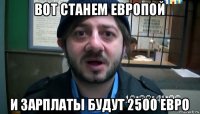 вот станем европой и зарплаты будут 2500 евро