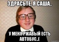 здрасьте, я саша.. у меня ржавый есть автобус..(