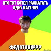 кто тут хотел раскатать одну катечку федотову???