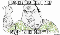 прочитай войну и мир будь мужиком б**ть