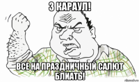 3 караул! все на праздничный салют блиать!