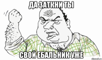 да заткни ты свой ебальник уже