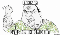 еби баб будь мужиком bliat