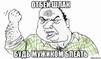 отбей шлак будь мужиком блеать