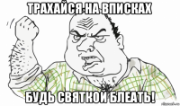 трахайся на вписках будь святкой блеать!