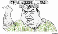 будь мужиком догнать нормально! 