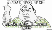 уважаемые коллеги!!! убирайте за собой! вы тут не одни!!!